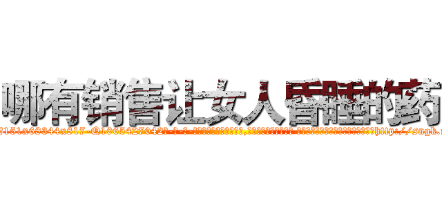 哪有销售让女人昏睡的药 (哪有销售让女人昏睡的药【电-话151x68344x817-Q1065427042元-吉-药-业】我们做的是长期生意,靠的是老客户长期支持 哪有销售让女人昏睡的药在发表了一篇http://sngk.net/xpa10U

参考消息网我们做的是长期生意,靠的是老客户长期支持也许我们早该意识到，就连鲍勃·霍斯金斯（金球奖戏剧类电影男主角 
)