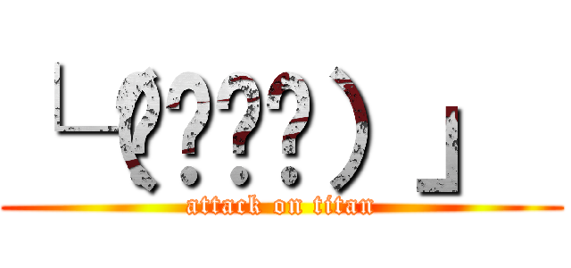 └（՞ةڼ◔）」  (attack on titan)