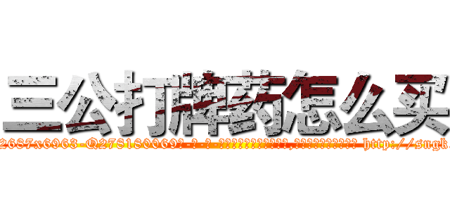 三公打牌药怎么买 (三公打牌药怎么买【电-186x2687x6963-Q278180069元-吉-药-业】我们做的是长期生意,靠的是老客户长期支持 http://sngk.net/3ExUNq
)