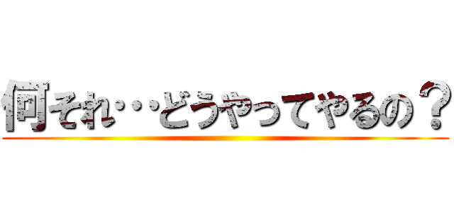 何それ…どうやってやるの？ ()