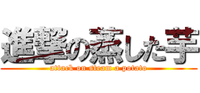 進撃の蒸した芋 (attack on steam a potato)