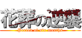 花葬の逆襲 (Period of six months)