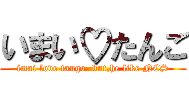 いまい♡たんご (imai love tango. but,he like NCS)