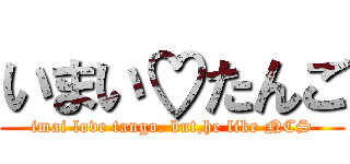 いまい♡たんご (imai love tango. but,he like NCS)