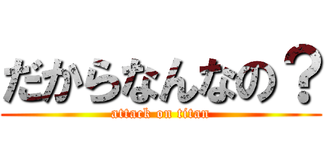 だからなんなの？ (attack on titan)