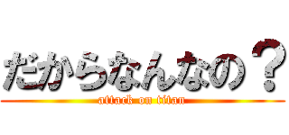 だからなんなの？ (attack on titan)