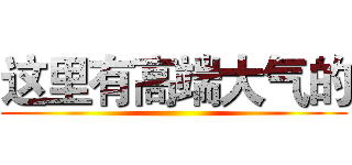 这里有高端大气的 ()