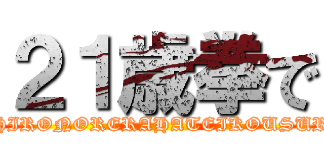 ２１歳拳で (MOCHIRONORERAHATEIKOUSURUDE)