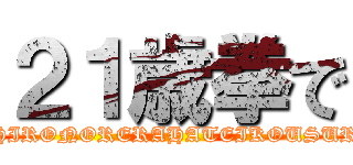 ２１歳拳で (MOCHIRONORERAHATEIKOUSURUDE)