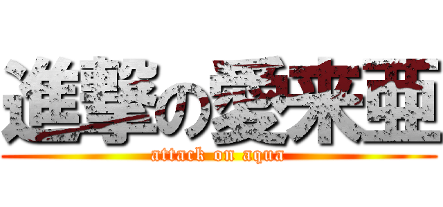 進撃の愛来亜 (attack on aqua)