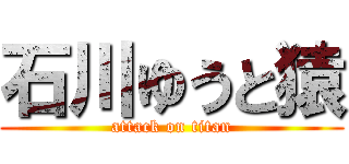 石川ゆうと猿 (attack on titan)