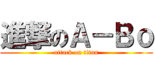 進撃のＡ－Ｂｏ (attack on titan)