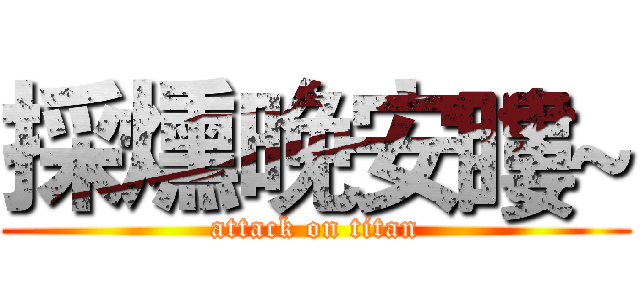 採燻晚安瞜~ (attack on titan)