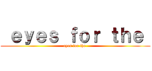  ｅｙｅｓ ｆｏｒ ｔｈｅ  (eyes for the )