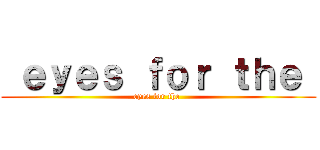  ｅｙｅｓ ｆｏｒ ｔｈｅ  (eyes for the )