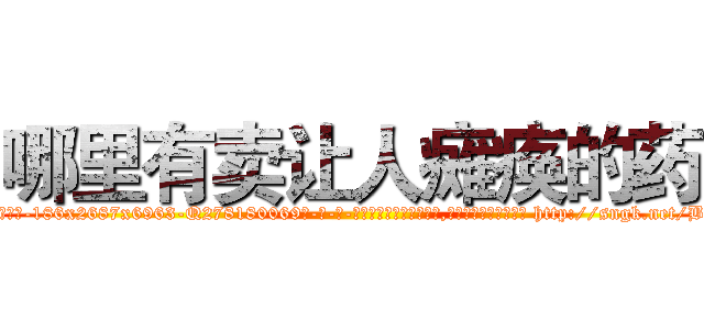 哪里有卖让人瘫痪的药 (哪里有卖让人瘫痪的药【电-186x2687x6963-Q278180069元-吉-药-业】我们做的是长期生意,靠的是老客户长期支持 http://sngk.net/Bee3MK
)