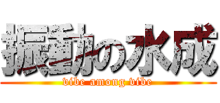 振動の水成 (vibe among vibe)