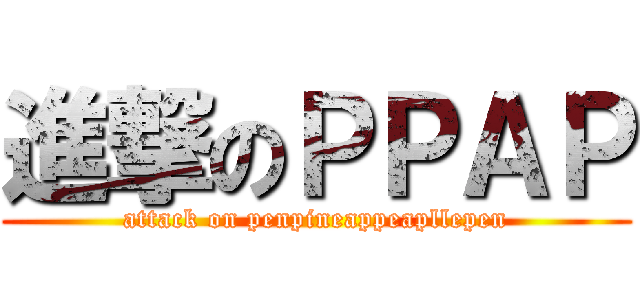 進撃のＰＰＡＰ (attack on penpineappeapllepen)