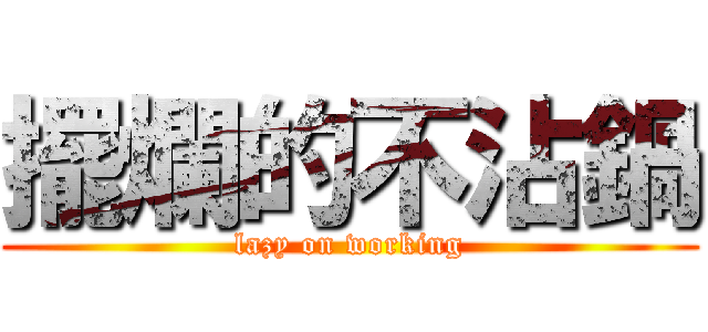 擺爛的不沾鍋 (lazy on working)
