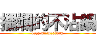 擺爛的不沾鍋 (lazy on working)