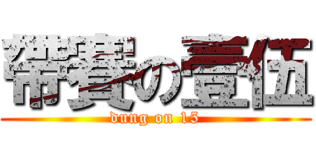 帶賽の壹伍 (dung on 15)