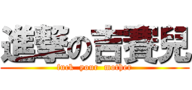 進撃の吉賽兒 (fuck  your  mother)