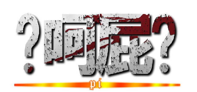 你呵屁啊 (pi)