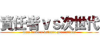 責任者ｖｓ次世代 (team leaders vs　next generations)