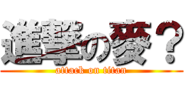 進撃の麥？ (attack on titan)