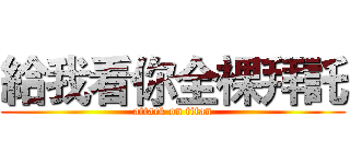 給我看你全裸拜託 (attack on titan)