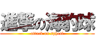 進撃の海豹球 (attack on spheal)