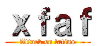 ｘｆａｆ (Attack on latino)