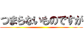 つまらないものですが ()
