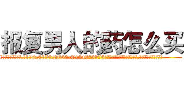 报复男人的药怎么买 (报复男人的药怎么买【电.话186x0156x9662-Q194843976林氏药业】我们做的是长期生意,靠的是老客户长期支持
参考消息网2月20日报道 韩媒称，“剩女多、离婚率高的城市，房价一定会上涨。”这是中国经济学家金岩石2016年12月参加在上海举行的房地产相关论坛时说的话。
)