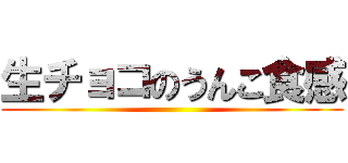 生チョコのうんこ食感 ()