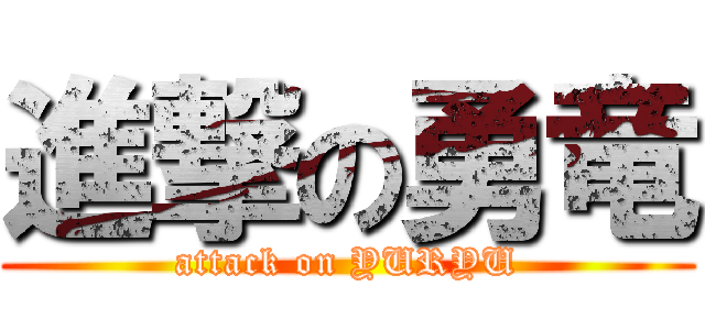 進撃の勇竜 (attack on YURYU)