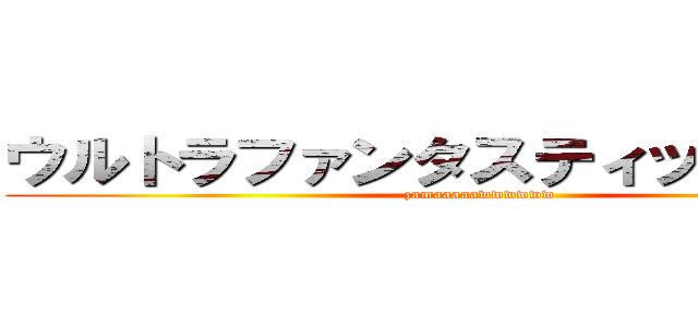 ウルトラファンタスティックざまぁｗ (zamaaaaawwwwww)