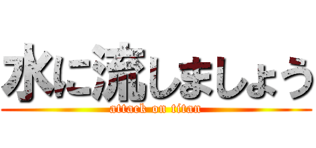 水に流しましょう (attack on titan)