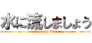 水に流しましょう (attack on titan)