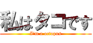 私はタコです (I'm a octopus)