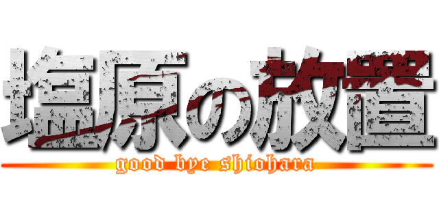 塩原の放置 (good bye shiohara)