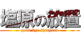 塩原の放置 (good bye shiohara)