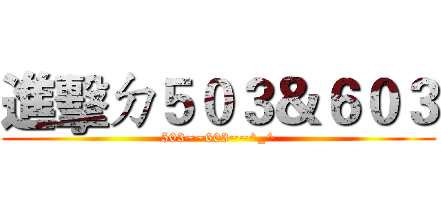 進擊ㄉ５０３＆６０３ (503~~603~~^_^)