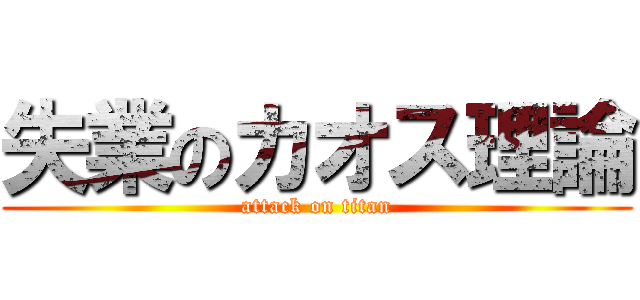 失業のカオス理論 (attack on titan)