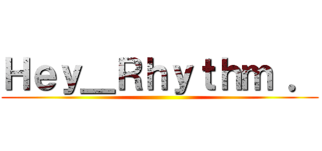 Ｈｅｙ＿Ｒｈｙｔｈｍ ． ()