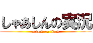 しゃあしんの実況 (attack on titan)