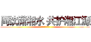 同饮潇湘水 共护湘江源 (湖南二季度活动总结)