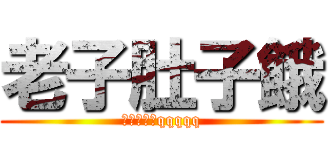 老子肚子餓 (快給我食物qqqqq)