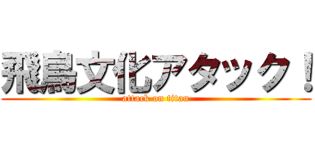 飛鳥文化アタック！ (attack on titan)