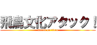 飛鳥文化アタック！ (attack on titan)